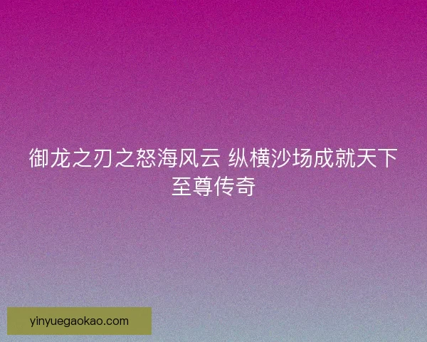 御龙之刃之怒海风云 纵横沙场成就天下至尊传奇