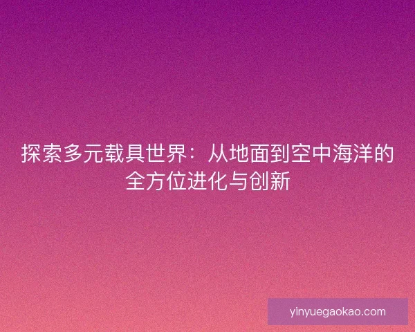 探索多元载具世界：从地面到空中海洋的全方位进化与创新