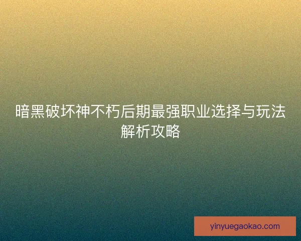 暗黑破坏神不朽后期最强职业选择与玩法解析攻略