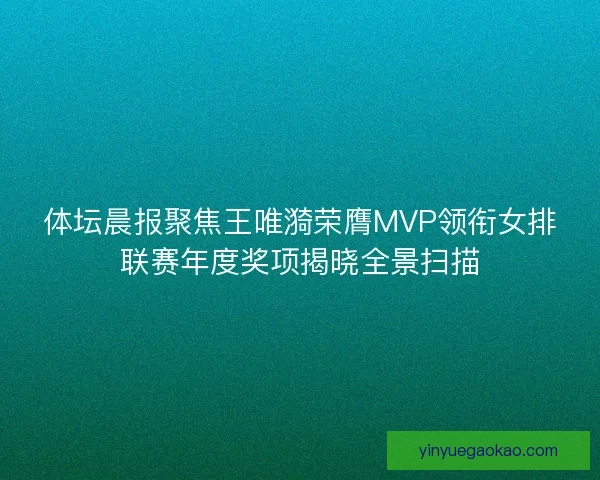 体坛晨报聚焦王唯漪荣膺MVP领衔女排联赛年度奖项揭晓全景扫描