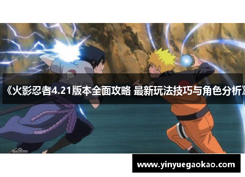《火影忍者4.21版本全面攻略 最新玩法技巧与角色分析》