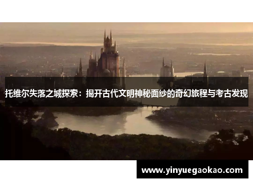 托维尔失落之城探索：揭开古代文明神秘面纱的奇幻旅程与考古发现